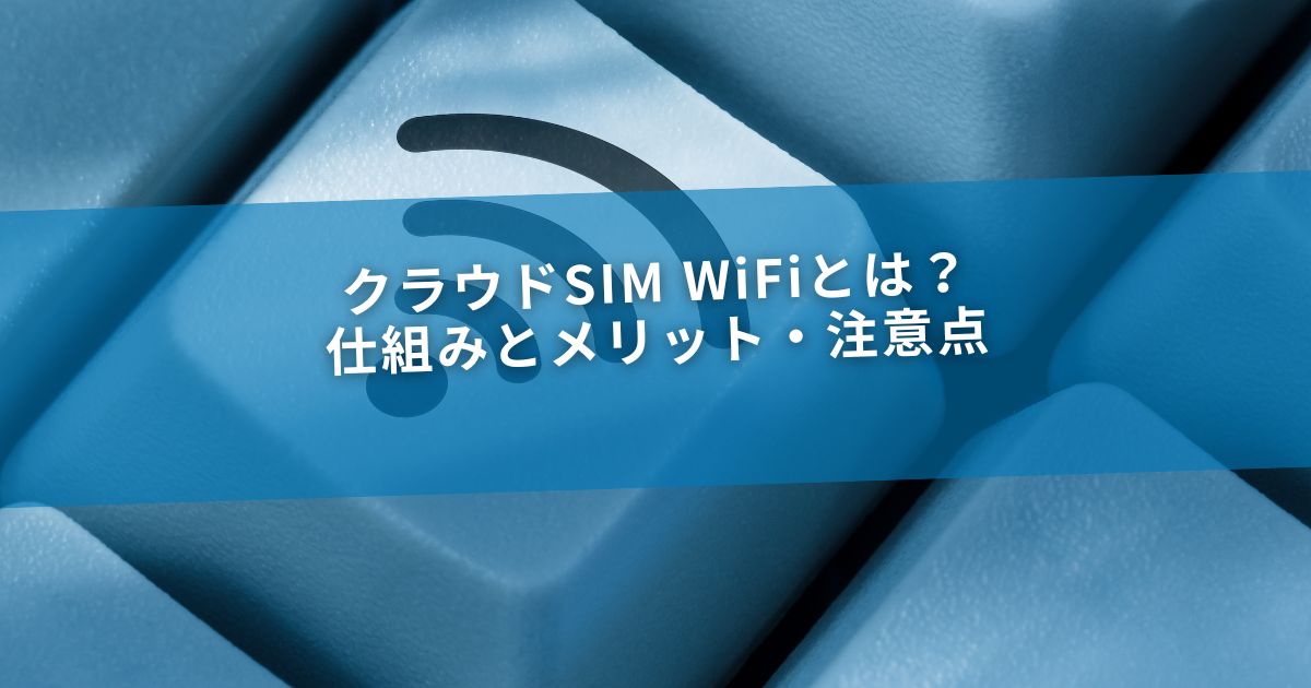 クラウドSIM WiFiとは？仕組みとメリット・注意点