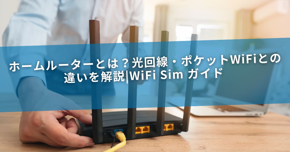 ホームルーターとは？光回線・ポケットWiFiとの違いを解説|WiFi Sim ガイド