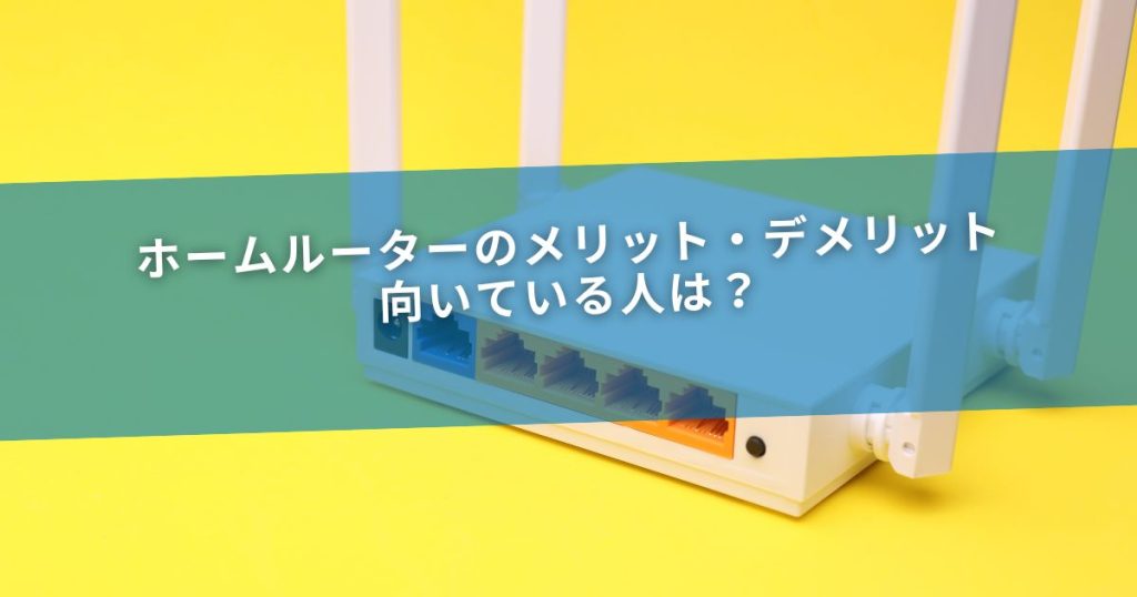 ホームルーターのメリット・デメリット｜向いている人は？