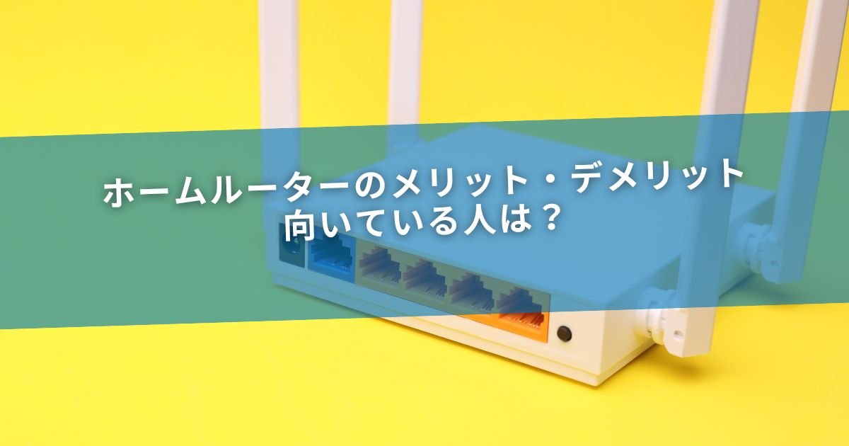ホームルーターのメリット・デメリット｜向いている人は？
