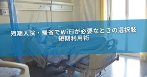 短期入院・帰省でWiFiが必要なときの選択肢｜短期利用術