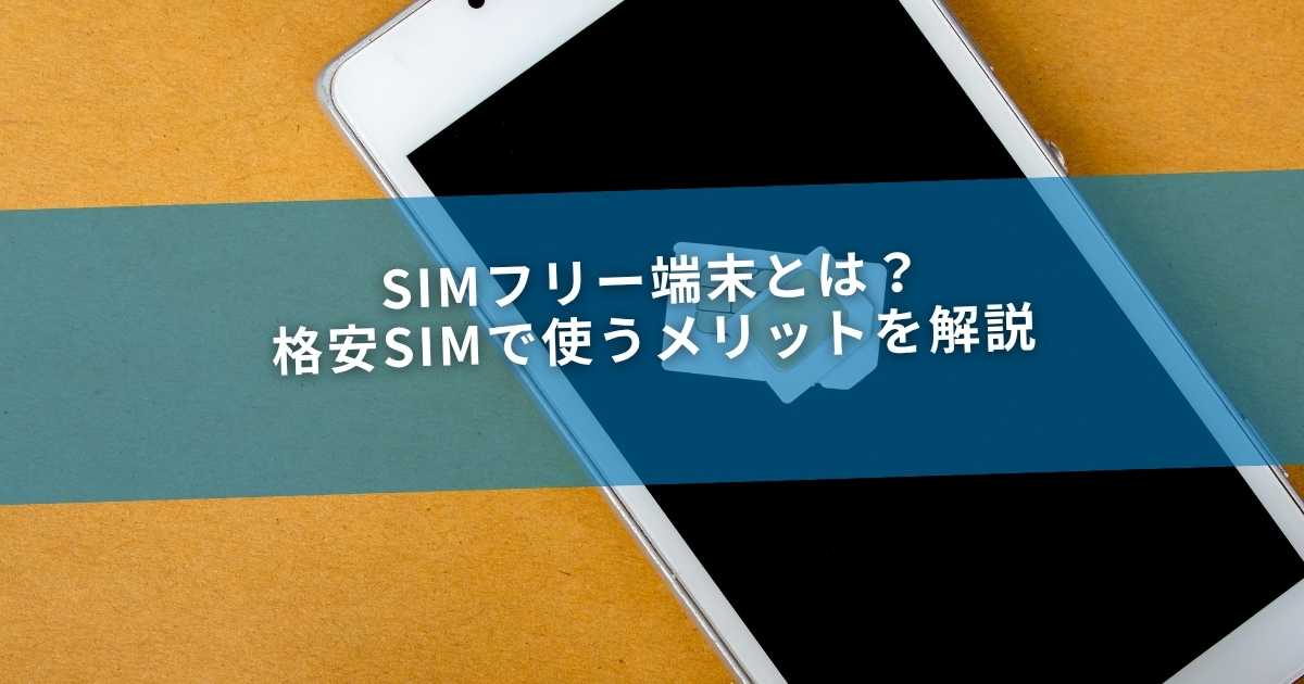 SIMフリー端末とは？格安SIMで使うメリットを解説