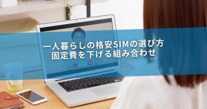一人暮らしの格安SIMの選び方｜固定費を下げる組み合わせ
