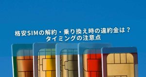 格安SIMの解約・乗り換え時の違約金は？タイミングの注意点