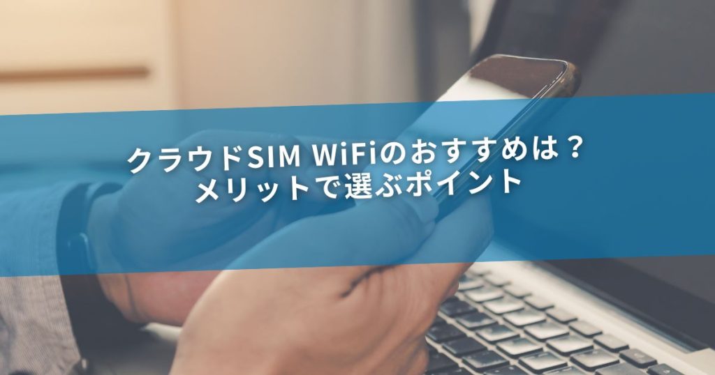 クラウドSIM WiFiのおすすめは？メリットで選ぶポイント