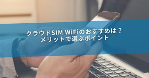 クラウドSIM WiFiのおすすめは？メリットで選ぶポイント