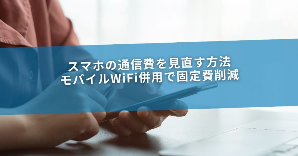 スマホの通信費を見直す方法｜モバイルWiFi併用で固定費削減