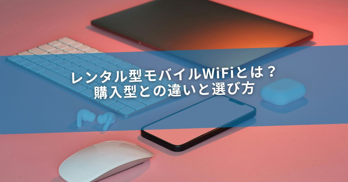 レンタル型モバイルWiFiとは？購入型との違いと選び方