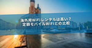 海外用WiFiレンタルは高い？定額モバイルWiFiとの比較