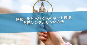 頻繁に海外へ行く人のネット環境｜毎回レンタルしない方法