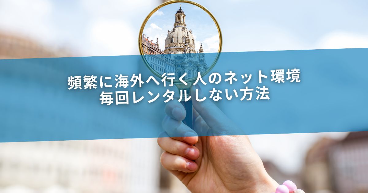 頻繁に海外へ行く人のネット環境｜毎回レンタルしない方法