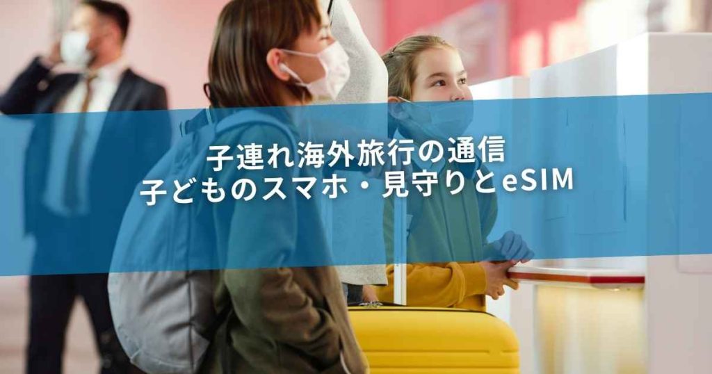 子連れ海外旅行の通信｜子どものスマホ・見守りとeSIM