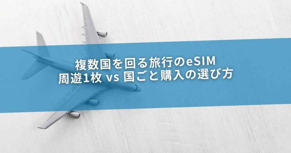複数国を回る旅行のeSIM｜周遊1枚 vs 国ごと購入の選び方
